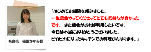 はじめてお掃除を頼みました。一生懸命やってくださってとても気持ちがよかったです。また機会があれば利用したいです。奈良県の磯田様