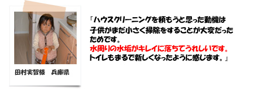 ハウスクリーニングを頼もうと思った動機は、子供がまだ小さく掃除をする事が大変だったためです。兵庫県の田村様