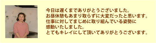 仕事に対して真面目に取り組んでおられる姿に感動しました。とてもきれいにして頂きありがとうございました。