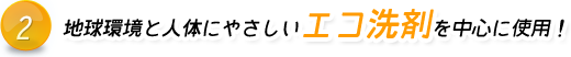 地球環境と人体にやさしいエコ洗剤を中心に使用！