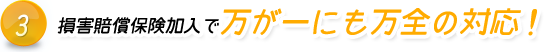 損害賠償保険加入で万が一にも万全の対応！