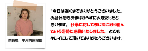 仕事に対して真面目に取り組んでおられる姿に感動しました。とてもきれいにして頂きありがとうございました。奈良県の中河内様